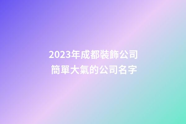 2023年成都裝飾公司 簡單大氣的公司名字